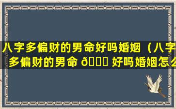 八字多偏财的男命好吗婚姻（八字多偏财的男命 🍁 好吗婚姻怎么样 🐼 ）